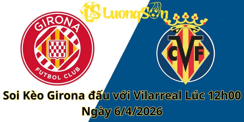Soi Kèo Girona đấu với Vilarreal Lúc 12h00 Ngày 6/4/2026